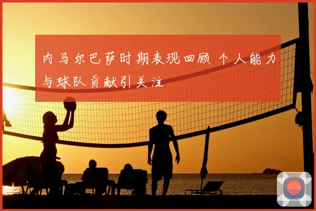 内马尔巴萨时期表现回顾 个人能力与球队贡献引关注