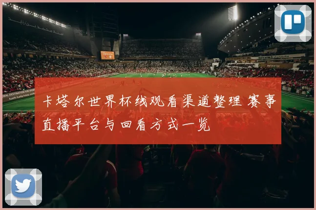 卡塔尔世界杯线观看渠道整理 赛事直播平台与回看方式一览