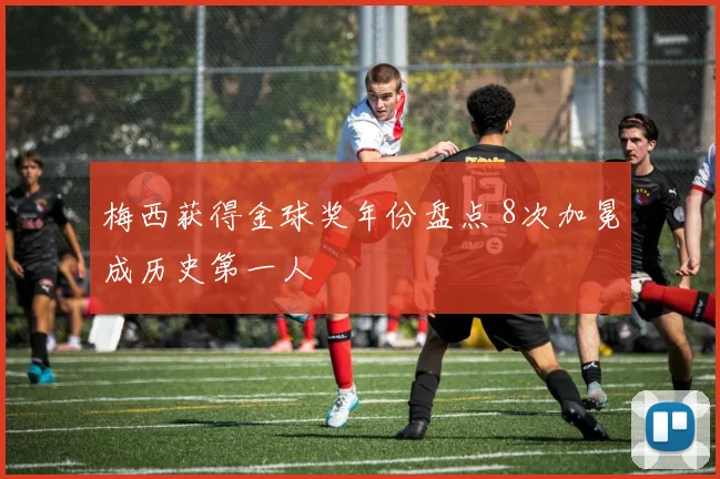 梅西获得金球奖年份盘点 8次加冕成历史第一人