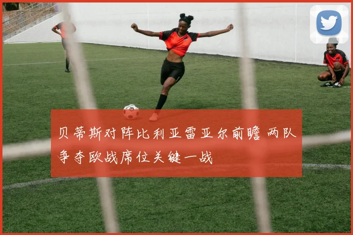 贝蒂斯对阵比利亚雷亚尔前瞻 两队争夺欧战席位关键一战