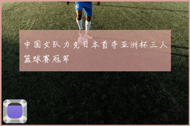 中国女队力克日本首夺亚洲杯三人篮球赛冠军