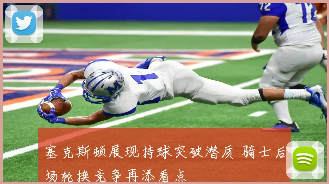 塞克斯顿展现持球突破潜质 骑士后场轮换竞争再添看点