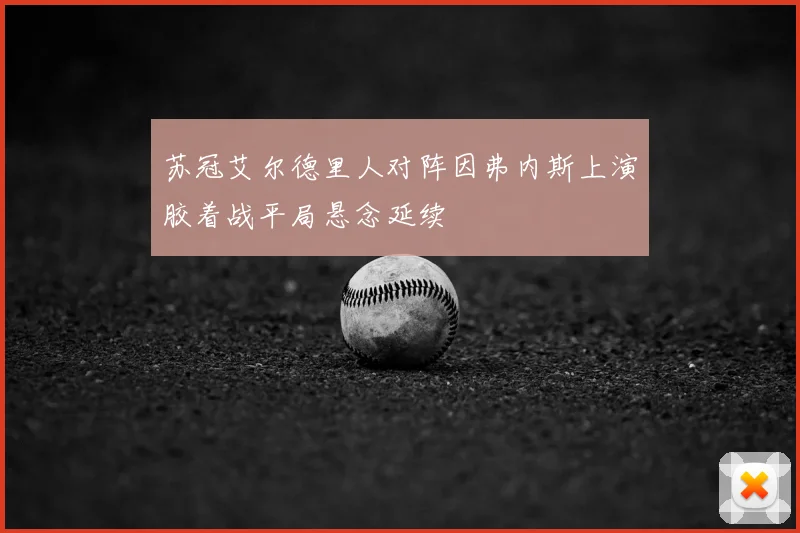 苏冠艾尔德里人对阵因弗内斯上演胶着战平局悬念延续