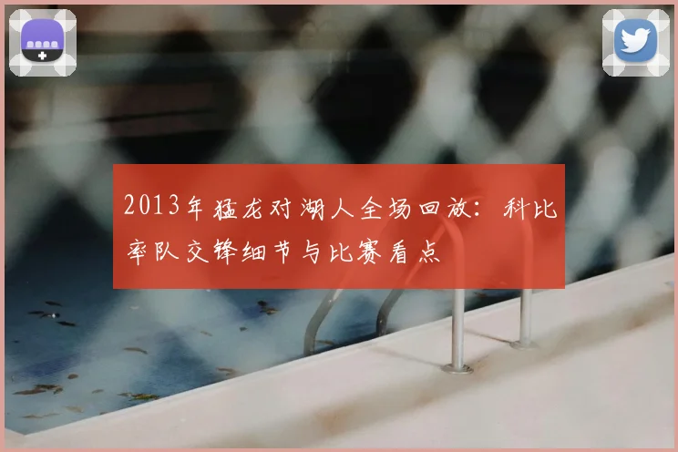 2013年猛龙对湖人全场回放：科比率队交锋细节与比赛看点
