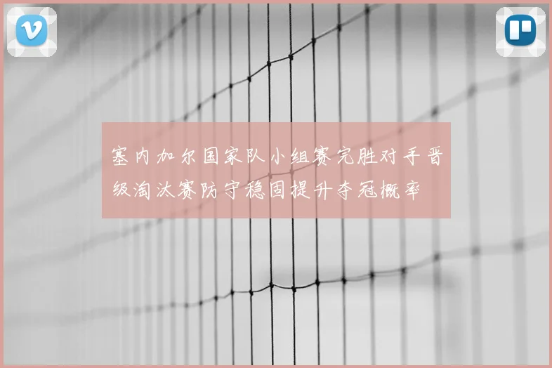 塞内加尔国家队小组赛完胜对手晋级淘汰赛防守稳固提升夺冠概率
