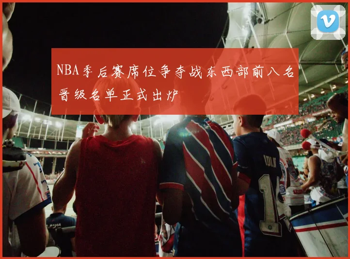 NBA季后赛席位争夺战东西部前八名晋级名单正式出炉