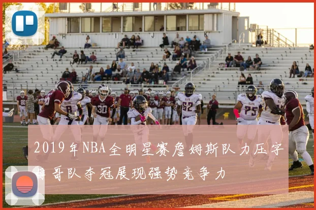 2019年NBA全明星赛詹姆斯队力压字母哥队夺冠展现强势竞争力