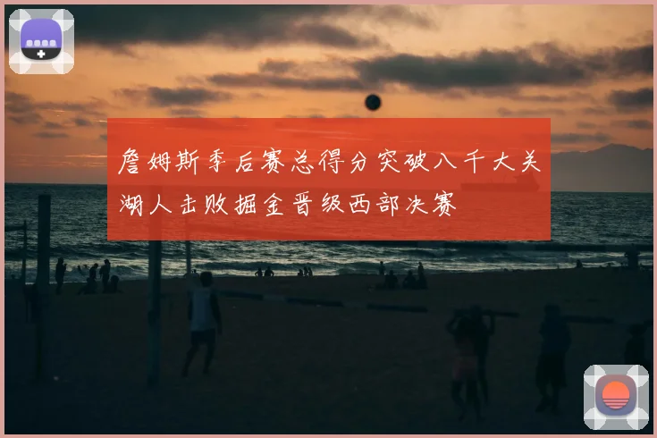 詹姆斯季后赛总得分突破八千大关湖人击败掘金晋级西部决赛