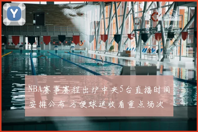 NBA赛事赛程出炉中央5台直播时间安排公布 方便球迷收看重点场次