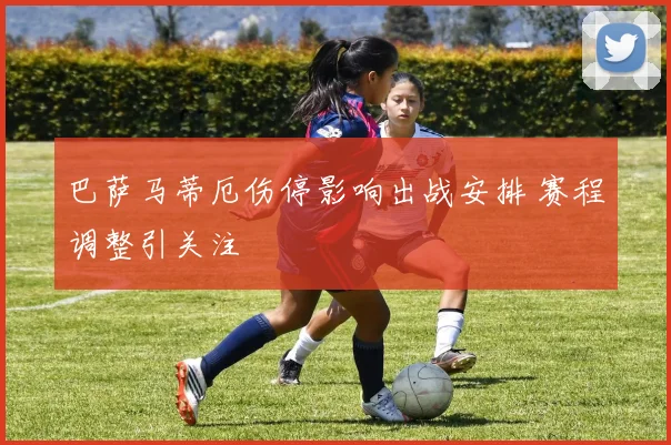 巴萨马蒂厄伤停影响出战安排 赛程调整引关注