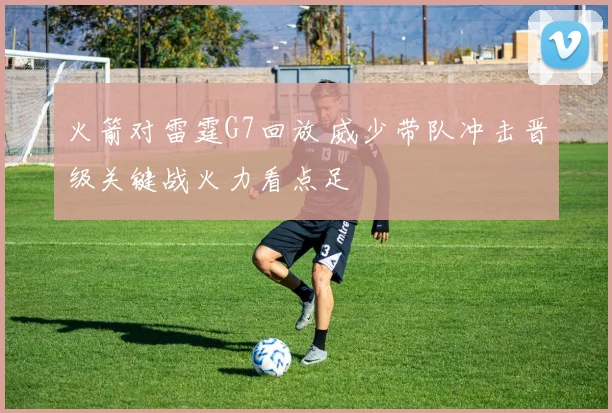 火箭对雷霆G7回放 威少带队冲击晋级关键战火力看点足