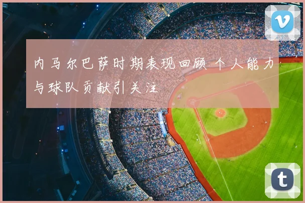 内马尔巴萨时期表现回顾 个人能力与球队贡献引关注