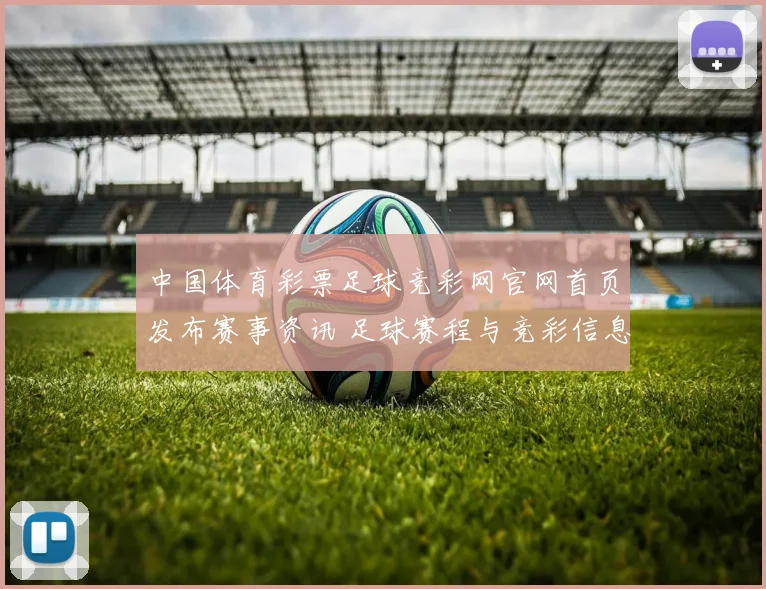 中国体育彩票足球竞彩网官网首页发布赛事资讯 足球赛程与竞彩信息同步更新