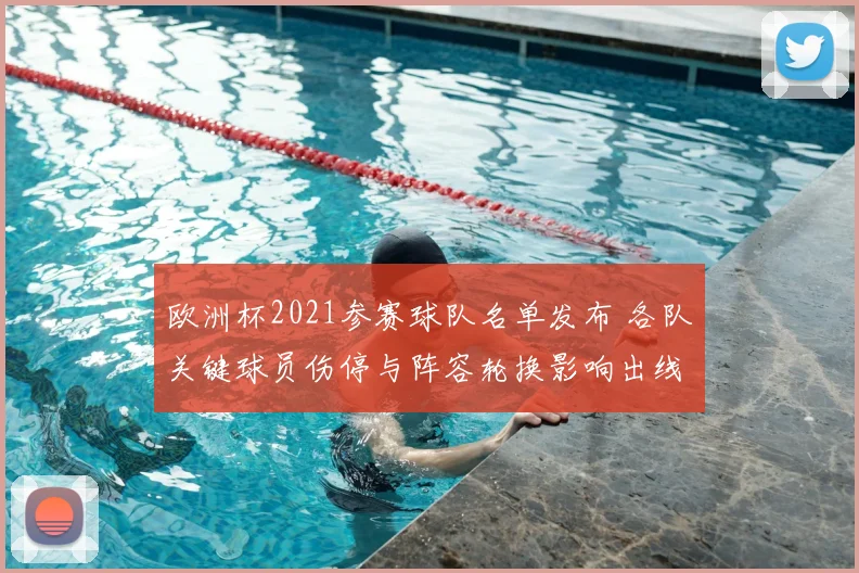 欧洲杯2021参赛球队名单发布 各队关键球员伤停与阵容轮换影响出线前景