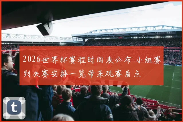 2026世界杯赛程时间表公布 小组赛到决赛安排一览带来观赛看点