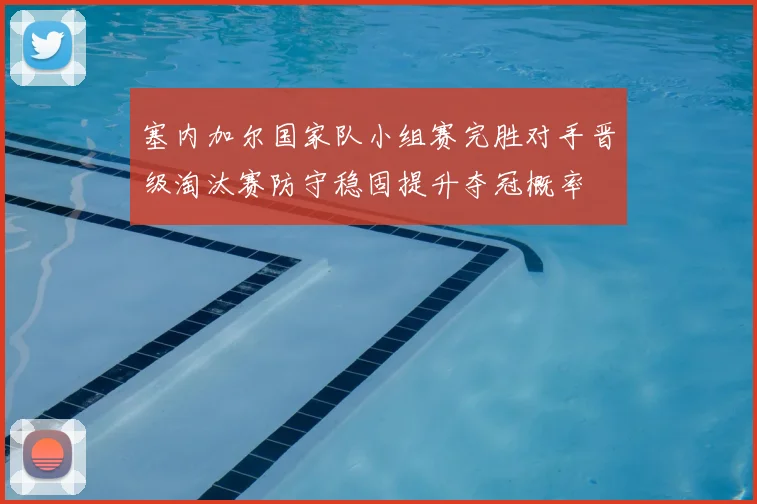 塞内加尔国家队小组赛完胜对手晋级淘汰赛防守稳固提升夺冠概率