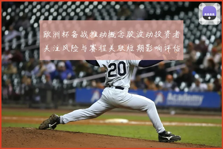 欧洲杯备战推动概念股波动投资者关注风险与赛程关联短期影响评估
