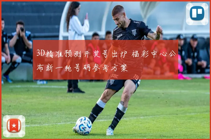 3D精准预测开奖号出炉 福彩中心公布新一轮号码参考方案