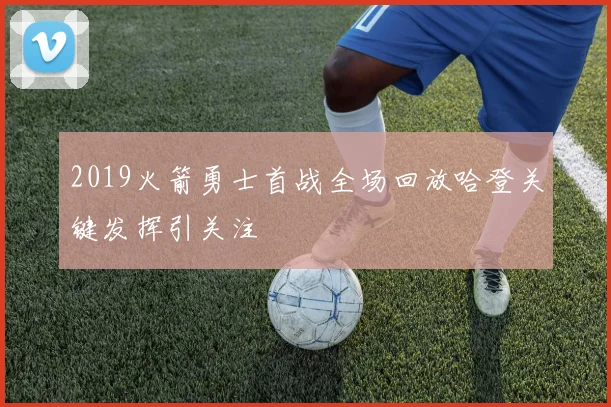 2019火箭勇士首战全场回放哈登关键发挥引关注