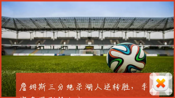 詹姆斯三分绝杀湖人逆转胜，季后赛争冠形势生变