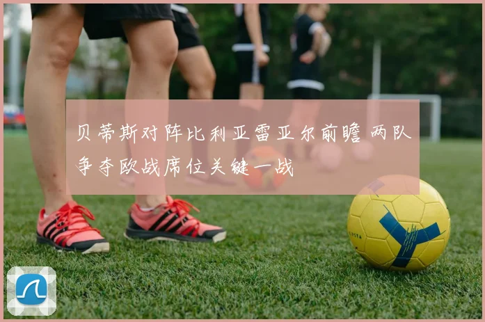 贝蒂斯对阵比利亚雷亚尔前瞻 两队争夺欧战席位关键一战