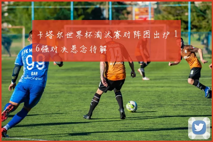 卡塔尔世界杯淘汰赛对阵图出炉 16强对决悬念待解