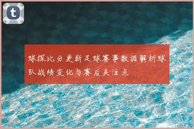 球探比分更新足球赛事数据解析球队战绩变化与赛后关注点