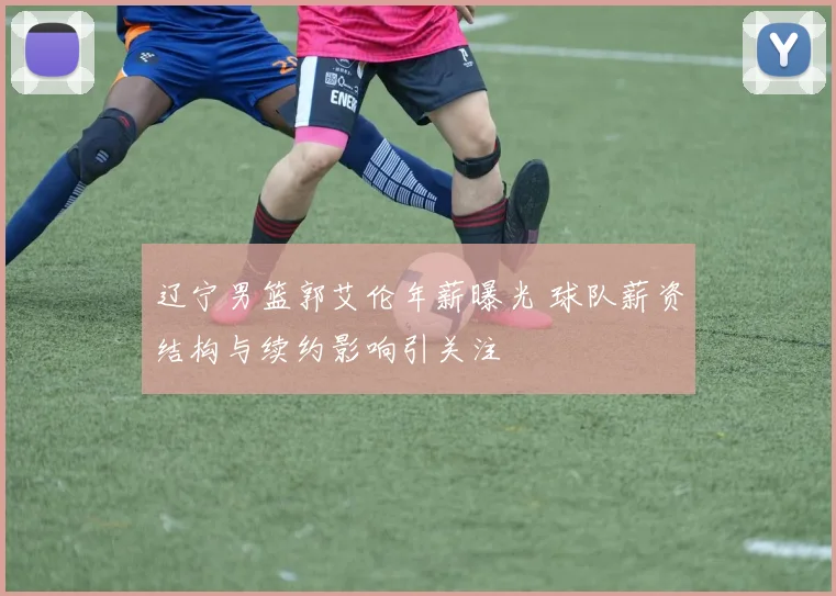 辽宁男篮郭艾伦年薪曝光 球队薪资结构与续约影响引关注