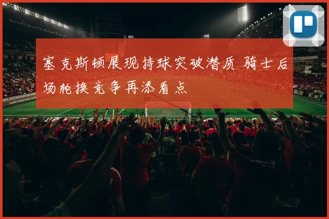 塞克斯顿展现持球突破潜质 骑士后场轮换竞争再添看点