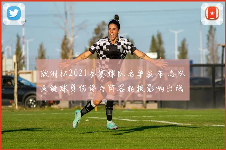 欧洲杯2021参赛球队名单发布 各队关键球员伤停与阵容轮换影响出线前景