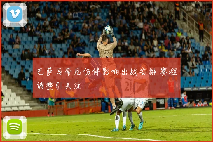 巴萨马蒂厄伤停影响出战安排 赛程调整引关注