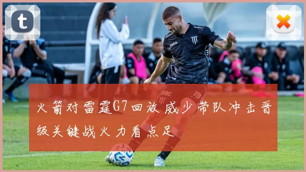 火箭对雷霆G7回放 威少带队冲击晋级关键战火力看点足