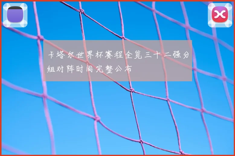 卡塔尔世界杯赛程全览三十二强分组对阵时间完整公布