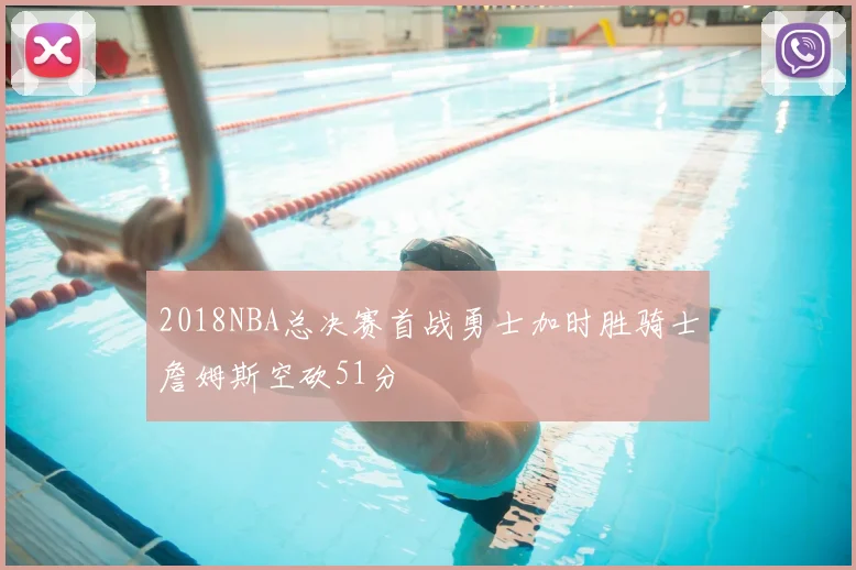 2018NBA总决赛首战勇士加时胜骑士詹姆斯空砍51分