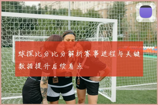 球探比分比分解析赛事进程与关键数据提升后续看点