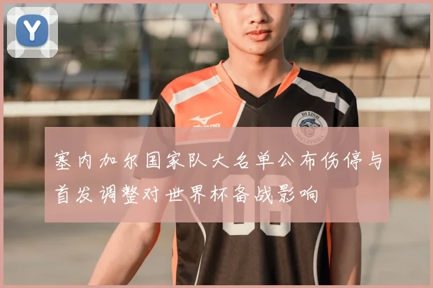 塞内加尔国家队大名单公布伤停与首发调整对世界杯备战影响