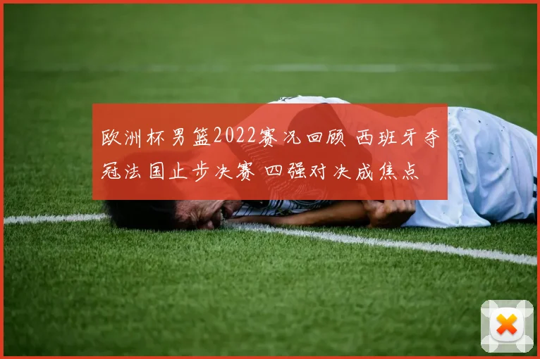 欧洲杯男篮2022赛况回顾 西班牙夺冠法国止步决赛 四强对决成焦点