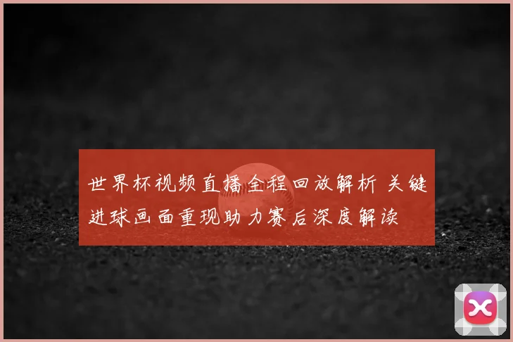 世界杯视频直播全程回放解析 关键进球画面重现助力赛后深度解读