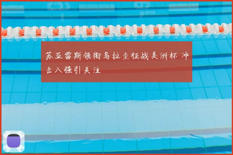 苏亚雷斯领衔乌拉圭征战美洲杯 冲击八强引关注