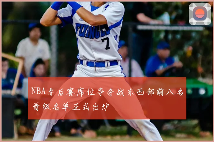 NBA季后赛席位争夺战东西部前八名晋级名单正式出炉