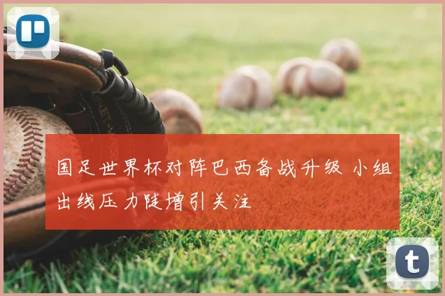 国足世界杯对阵巴西备战升级 小组出线压力陡增引关注