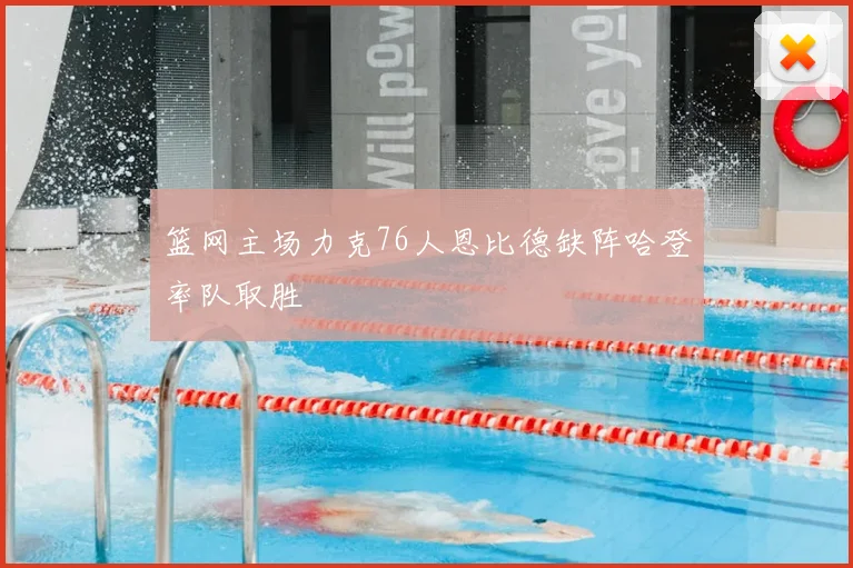 篮网主场力克76人恩比德缺阵哈登率队取胜