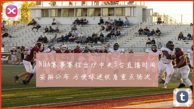 NBA赛事赛程出炉中央5台直播时间安排公布 方便球迷收看重点场次