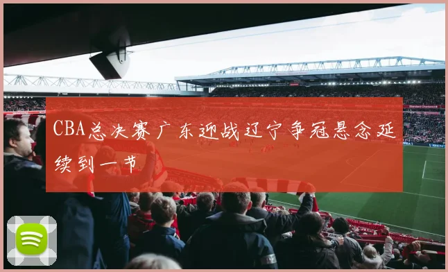 CBA总决赛广东迎战辽宁争冠悬念延续到一节