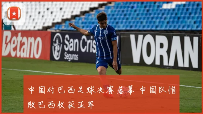 中国对巴西足球决赛落幕 中国队惜败巴西收获亚军
