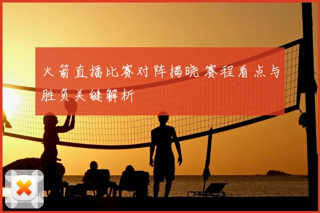火箭直播比赛对阵揭晓 赛程看点与胜负关键解析