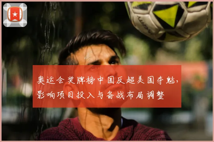 奥运会奖牌榜中国反超美国夺魁，影响项目投入与备战布局调整