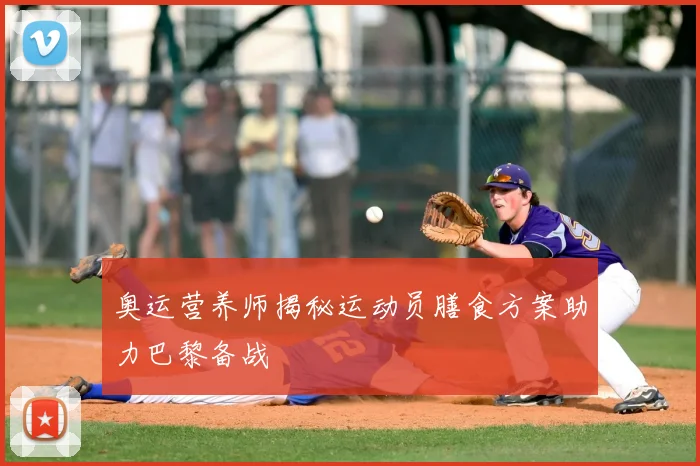 奥运营养师揭秘运动员膳食方案助力巴黎备战