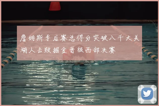 詹姆斯季后赛总得分突破八千大关湖人击败掘金晋级西部决赛