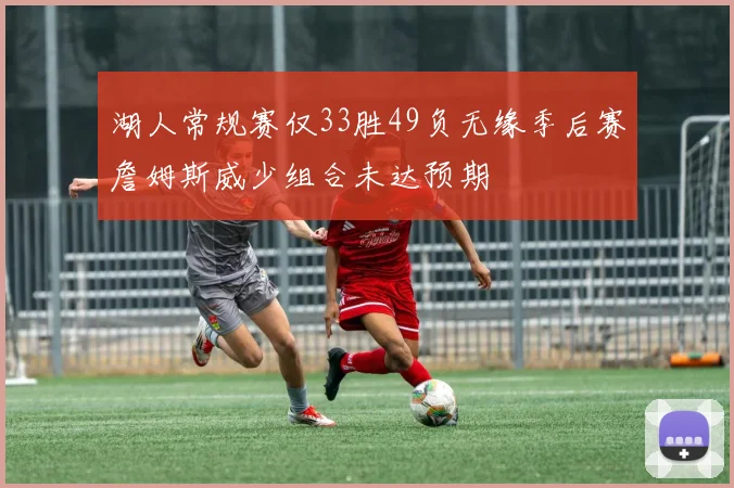 湖人常规赛仅33胜49负无缘季后赛詹姆斯威少组合未达预期